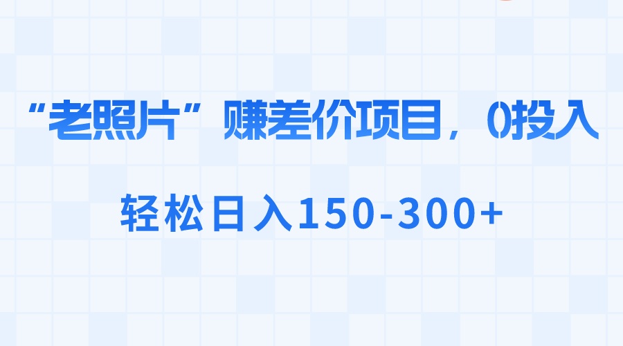 （8605期）“老照片”赚差价，0投入，轻松日入150-300+ - 副业心选-副业心选