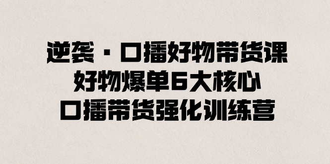 （8625期）逆袭·口播好物带货课，好物爆单6大核心，口播带货强化训练营 - 副业心选-副业心选