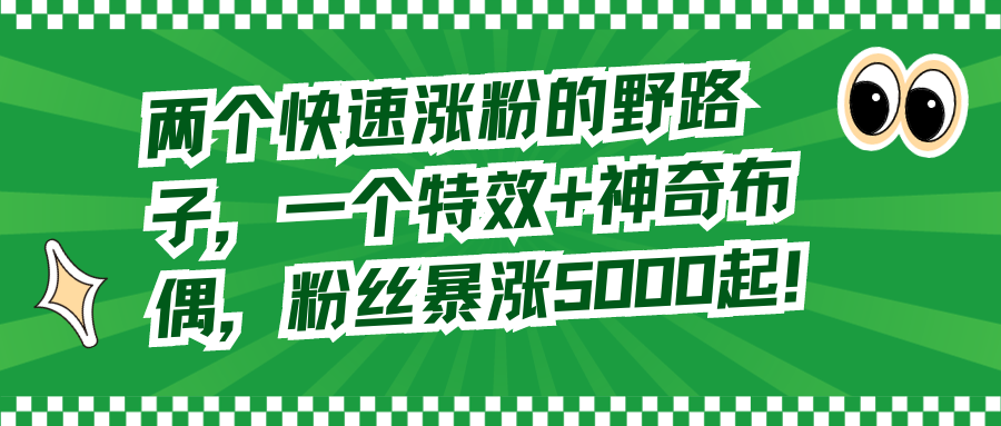 （8606期）两个快速涨粉的野路子，一个特效+神奇布偶，粉丝暴涨5000起！ - 副业心选-副业心选