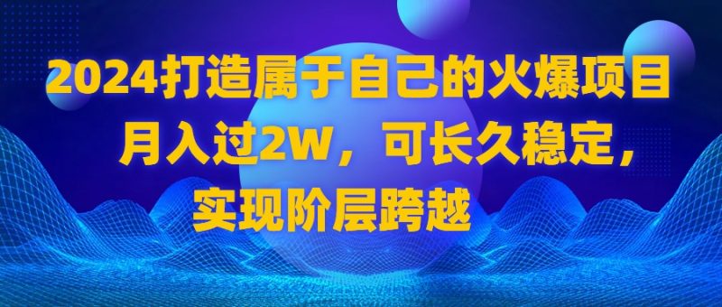 （8645期）2024 打造属于自己的火爆项目，月入过2W，可长久稳定，实现阶层跨越-副业心选