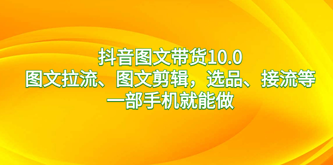 （8626期）抖音图文带货10.0，图文拉流、图文剪辑，选品、接流等，一部手机就能做 - 副业心选-副业心选