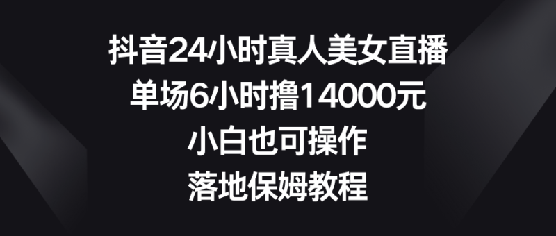 （8644期）抖音24小时真人美女直播，单场6小时撸14000元，小白也可操作，落地保姆教程-副业心选