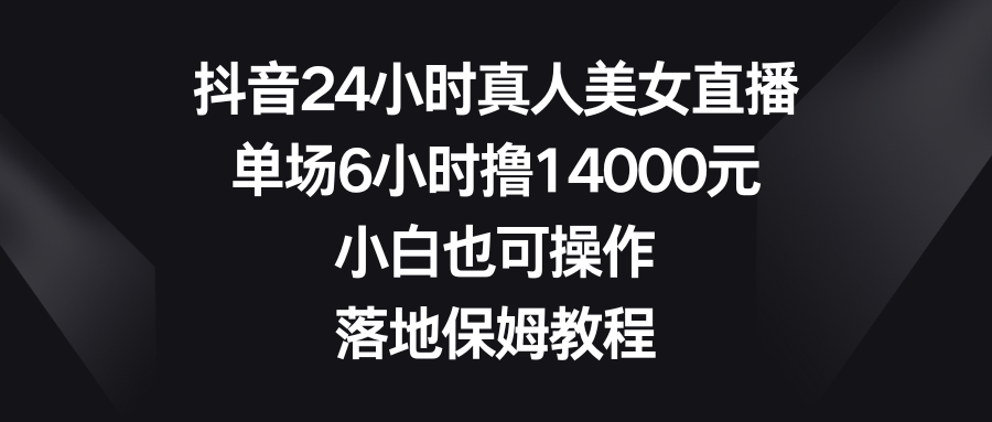 （8644期）抖音24小时真人美女直播，单场6小时撸14000元，小白也可操作，落地保姆教程 - 副业心选-副业心选
