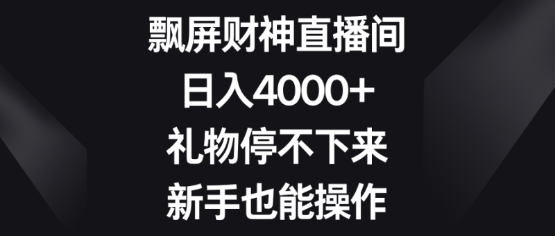 （8620期）飘屏财神直播间，日入4000+，礼物停不下来，新手也能操作-副业心选
