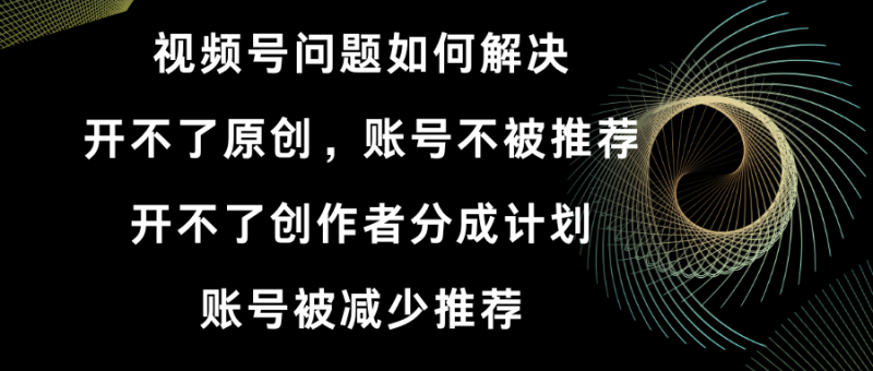 （8638期）视频号开不了原创和创作者分成计划 账号被减少推荐 账号不被推荐】如何解决-副业心选