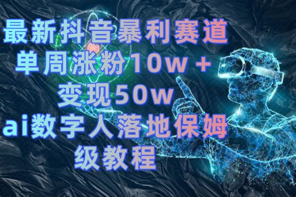 （8637期）最新抖音暴利赛道，单周涨粉10w＋变现50w的ai数字人落地保姆级教程-副业心选
