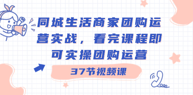 （8697期）同城生活商家团购运营实战，看完课程即可实操团购运营（37节课） - 副业心选-副业心选
