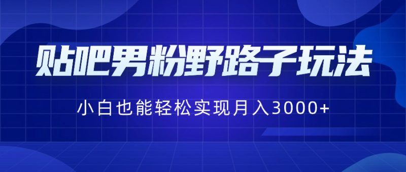 （8708期）贴吧男粉野路子玩法，小白也能轻松实现月入3000+-副业心选