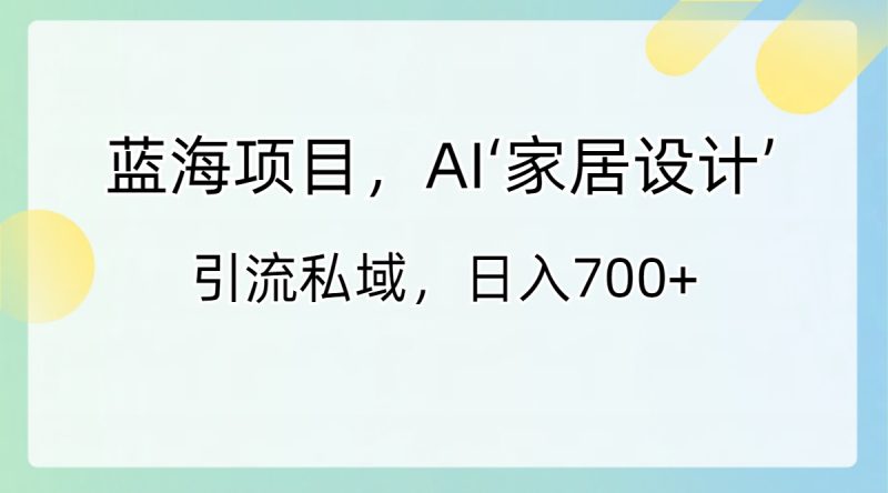 （8705期）蓝海项目，AI‘家居设计’ 引流私域，日入700+-副业心选