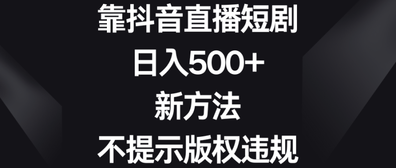 （8729期）靠抖音直播短剧，日入500+，新方法、不提示版权违规-副业心选