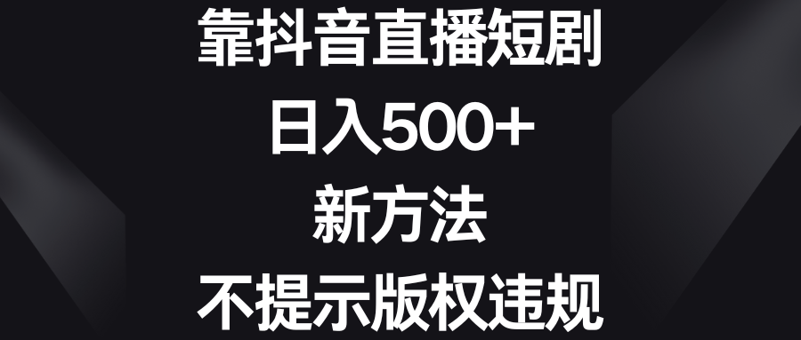 （8729期）靠抖音直播短剧，日入500+，新方法、不提示版权违规 - 副业心选-副业心选