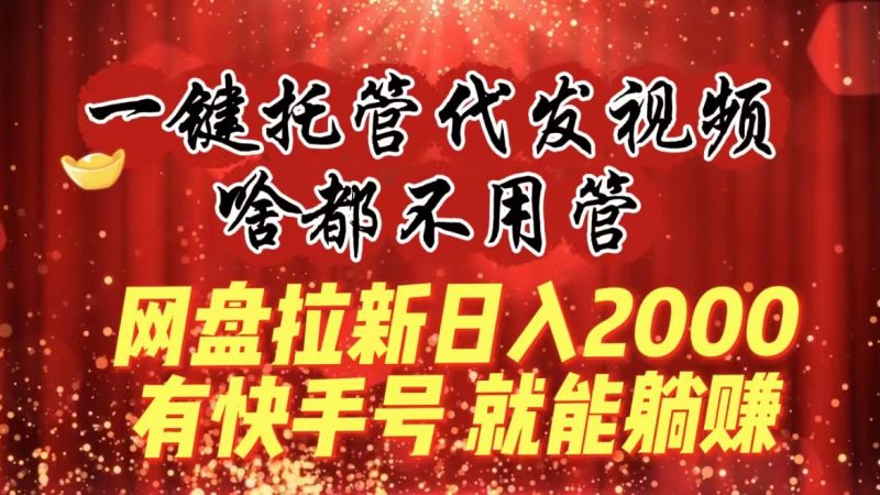 （8718期）一键托管代发视频，啥都不用管，网盘拉新日入2000+，有快手号就能躺赚-副业心选