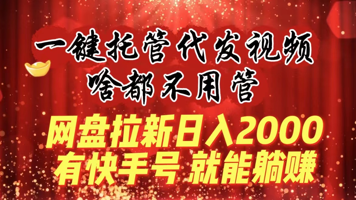 （8718期）一键托管代发视频，啥都不用管，网盘拉新日入2000+，有快手号就能躺赚 - 副业心选-副业心选