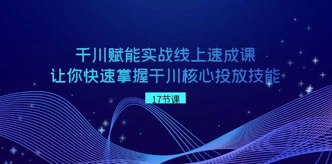 （8696期）千川 赋能实战线上速成课，让你快速掌握干川核心投放技能 - 副业心选-副业心选