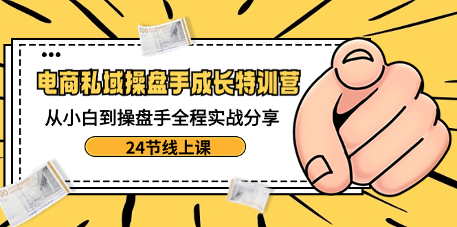 （8723期）电商私域-操盘手成长特训营：从小白到操盘手全程实战分享-24节线上课 - 副业心选-副业心选