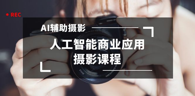 （8727期）2024年AI辅助摄影人工智能商业应用摄影课程（37节课） - 副业心选-副业心选