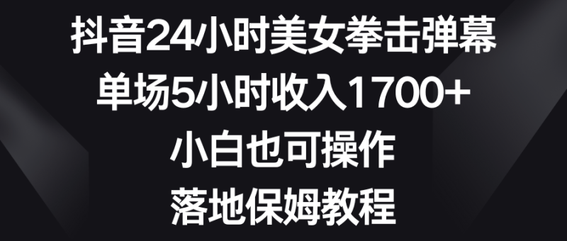 （8715期）抖音24小时美女拳击弹幕，单场5小时收入1700+，小白也可操作，落地保姆教程-副业心选