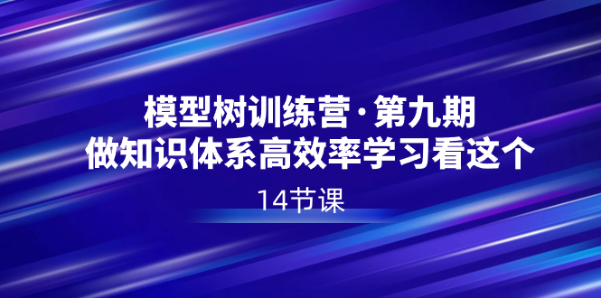 （8725期）模型树特训营·第九期，做知识体系高效率学习看这个（14节课） - 副业心选-副业心选