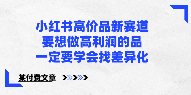 （8738期）小红书高价品新赛道，要想做高利润的品，一定要学会找差异化【某付费文章】-副业心选