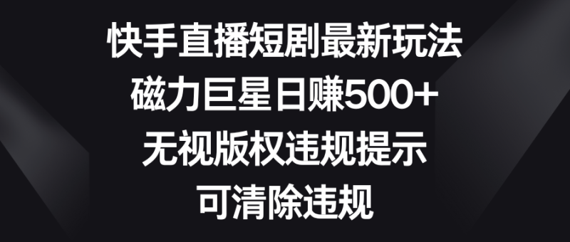 （8772期）快手直播短剧最新玩法，磁力巨星日赚500+，无视版权违规提示，可清除违规-副业心选