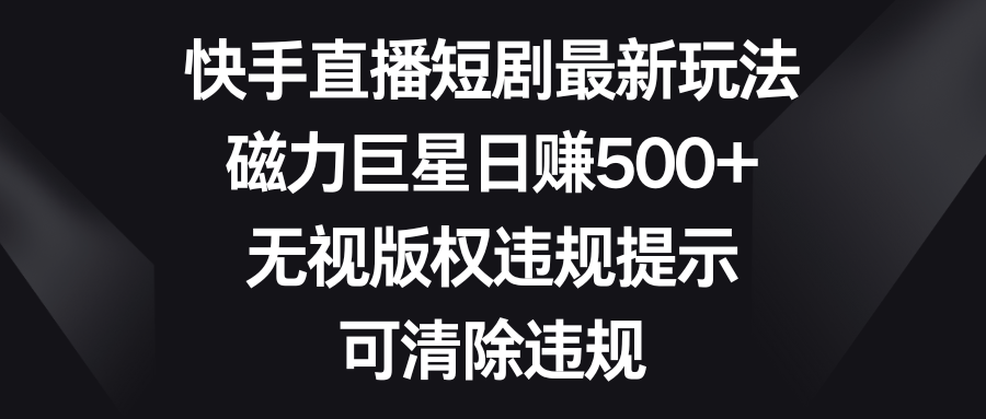 （8772期）快手直播短剧最新玩法，磁力巨星日赚500+，无视版权违规提示，可清除违规 - 副业心选-副业心选
