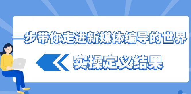 （8762期）一步带你走进 新媒体编导的世界，实操定义结果（17节课） - 副业心选-副业心选