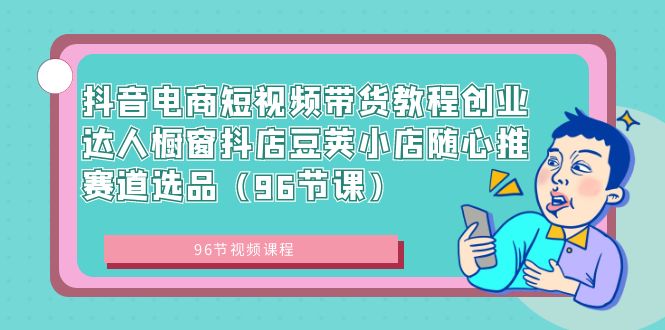 （8788期）抖音电商短视频带货教程创业达人橱窗抖店豆荚小店随心推赛道选品（96节课）-副业心选