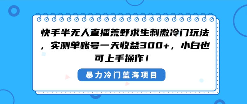 （8796期）快手半无人直播荒野求生刺激冷门玩法，实测单账号一天收益300+，小白也…-副业心选