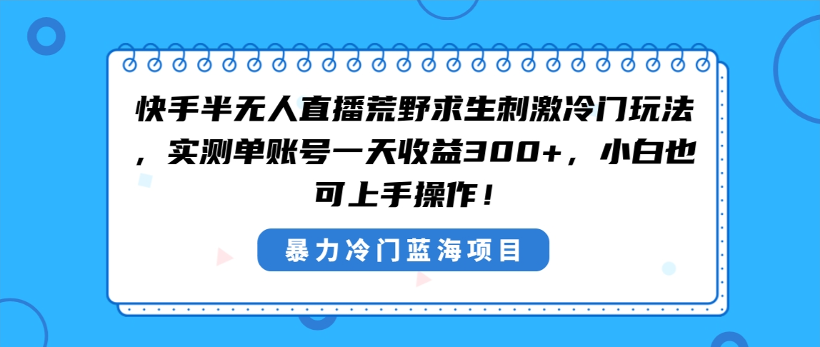 （8796期）快手半无人直播荒野求生刺激冷门玩法，实测单账号一天收益300+，小白也… - 副业心选-副业心选