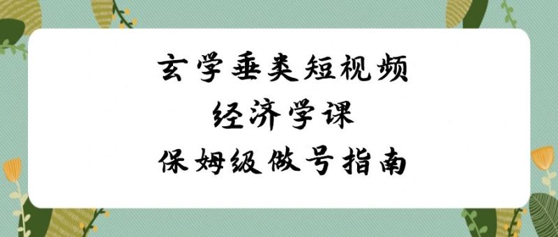 （8820期）玄学 垂类短视频经济学课，保姆级做号指南（8节课）-副业心选