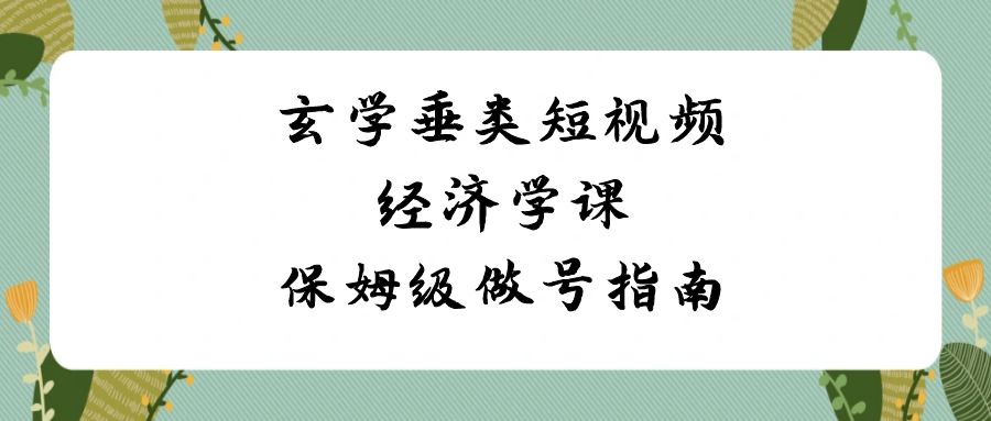 （8820期）玄学 垂类短视频经济学课，保姆级做号指南（8节课） - 副业心选-副业心选