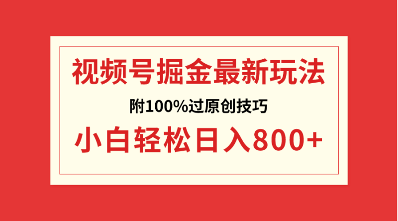 （8826期）视频号掘金，小白轻松日入800+（附100%过原创技巧）-副业心选