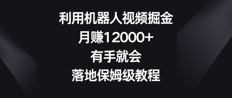（8801期）利用机器人视频掘金，月赚12000+，有手就会，落地保姆级教程-副业心选