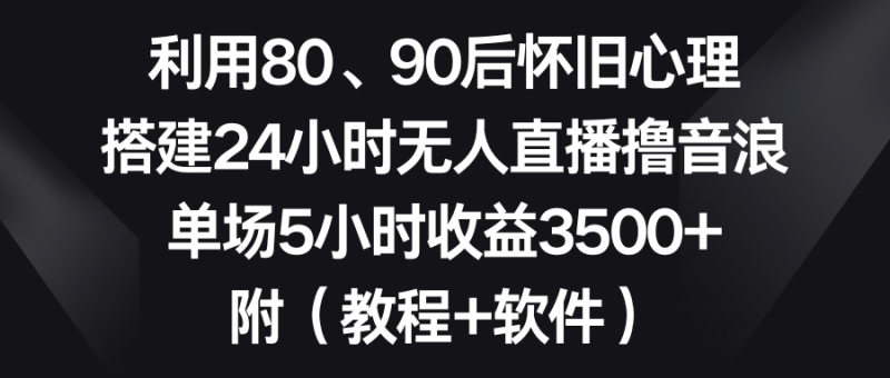（8819期）利用80、90后怀旧心理，搭建24小时无人直播撸音浪，单场5小时收益3500+…-副业心选