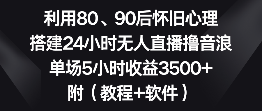 （8819期）利用80、90后怀旧心理，搭建24小时无人直播撸音浪，单场5小时收益3500+… - 副业心选-副业心选