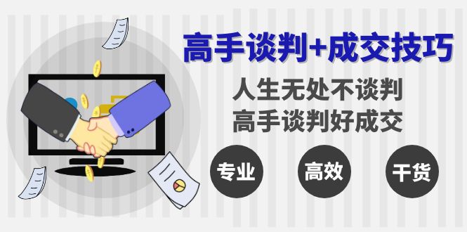 （8837期）高手谈判+成交技巧：人生无处不谈判，高手谈判好成交（25节课） - 副业心选-副业心选