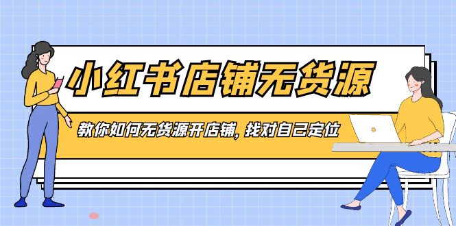 （8822期）小红书店铺-无货源，教你如何无货源开店铺，找对自己定位-副业心选