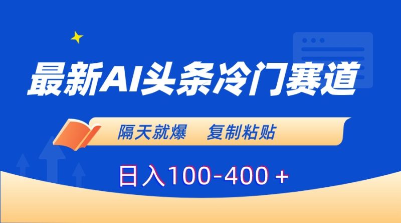 （8823期）最新AI头条冷门赛道，隔天就爆，复制粘贴日入100-400＋-副业心选