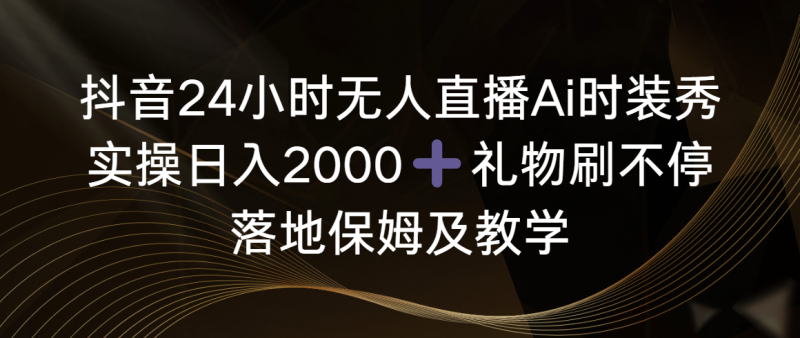 （8831期）抖音24小时无人直播Ai时装秀，实操日入2000+，礼物刷不停，落地保姆及教学-副业心选