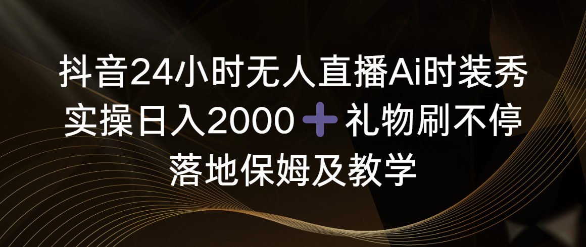 （8831期）抖音24小时无人直播Ai时装秀，实操日入2000+，礼物刷不停，落地保姆及教学 - 副业心选-副业心选