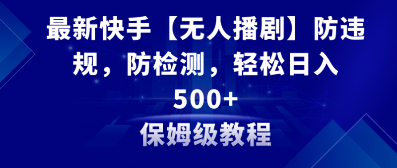 （8856期）最新快手【无人播剧】防违规，防检测，多种变现方式，日入500+教程+素材-副业心选