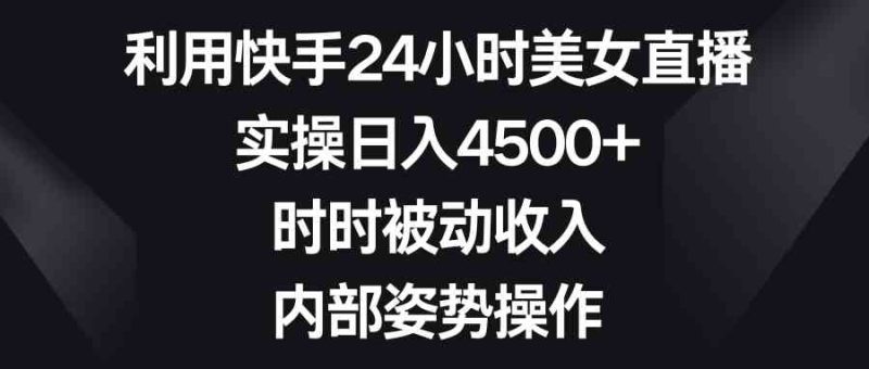 （8865期）利用快手24小时美女直播，实操日入4500+，时时被动收入，内部姿势操作-副业心选