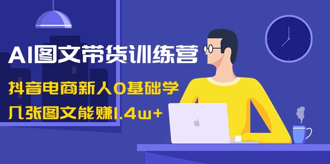 （8841期）AI图文带货训练营：抖音电商新人0基础学，几张图文能赚1.4w+-副业心选