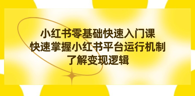 （8853期）小红书0基础快速入门课，快速掌握小红书平台运行机制，了解变现逻辑-副业心选