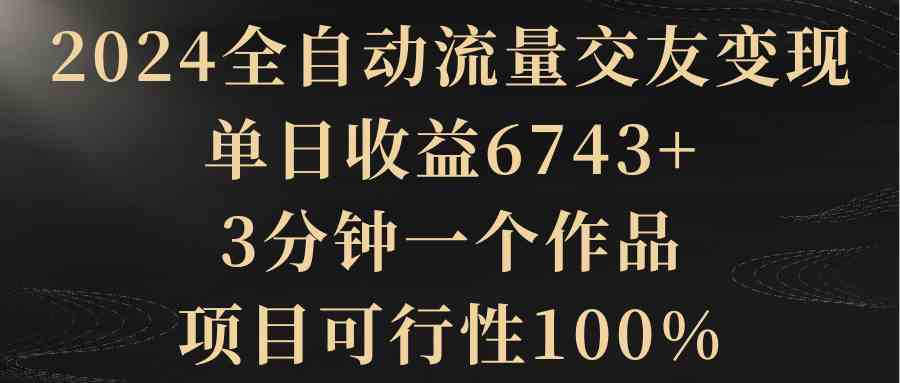 （8880期）2024全自动流量交友变现，单日收益6743+，3分钟一个作品，项目可行性100% - 副业心选-副业心选