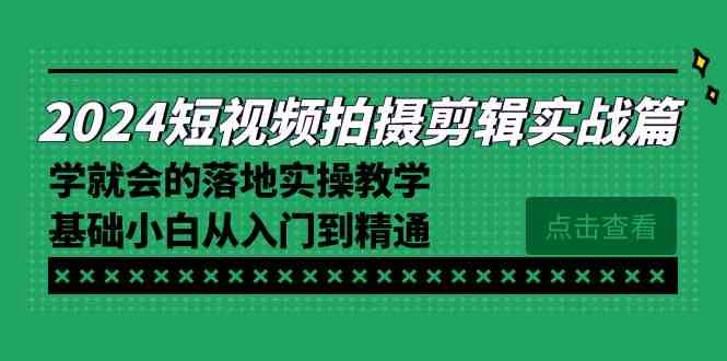 （8866期）2024短视频拍摄剪辑实操篇，学就会的落地实操教学，基础小白从入门到精通 - 副业心选-副业心选