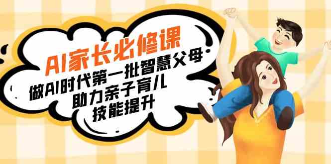 （8911期）【宝妈 宝爸力荐】AI家长必修课：做AI时代第一批智慧父母，助力亲子育儿… - 副业心选-副业心选