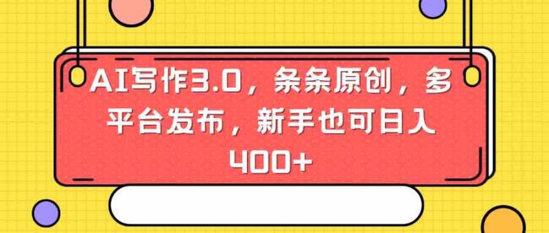 （8871期）AI写作3.0，条条原创，多平台发布，新手也可日入400+-副业心选