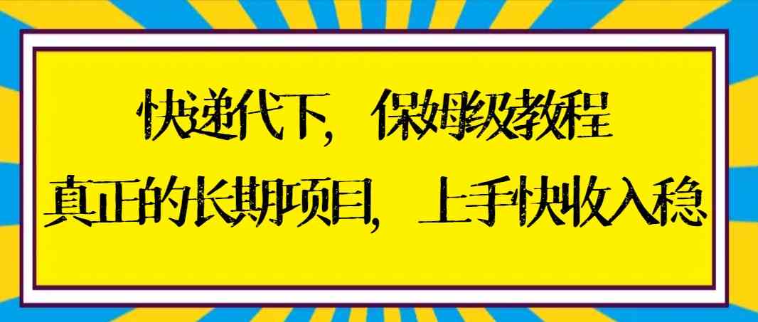 （8918期）快递代下保姆级教程，真正的长期项目，上手快收入稳【实操+渠道】 - 副业心选-副业心选