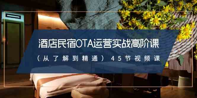 （8926期）酒店民宿-OTA运营实战高阶课（从了解到精通）45节视频课 - 副业心选-副业心选